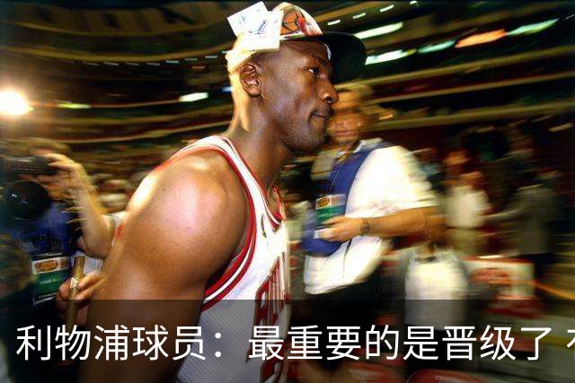 利物浦球员：最重要的是晋级了 有当四冠王的梦想