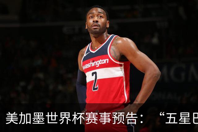 美加墨世界杯赛事预告：“五星巴西”首秀对阵摩洛哥